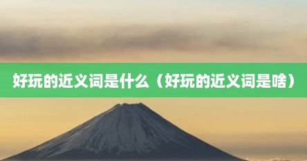 好玩的近义词是什么（好玩的近义词是啥）