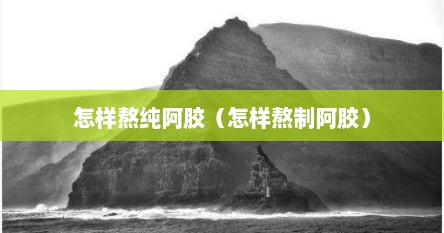 怎样熬纯阿胶（怎样熬制阿胶）