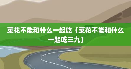 菜花不能和什么一起吃（菜花不能和什么一起吃三九）