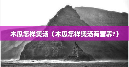 木瓜怎样煲汤（木瓜怎样煲汤有营养?）