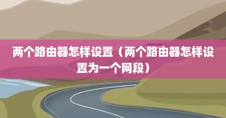 两个路由器怎样设置（两个路由器怎样设置为一个网段）
