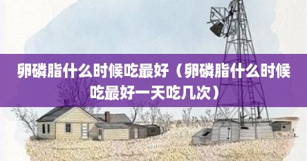 卵磷脂什么时候吃最好（卵磷脂什么时候吃最好一天吃几次）