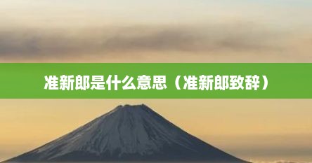 准新郎是什么意思（准新郎致辞）