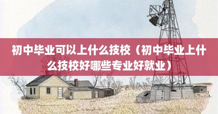 初中毕业可以上什么技校（初中毕业上什么技校好哪些专业好就业）