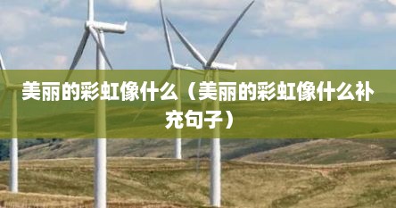 美丽的彩虹像什么（美丽的彩虹像什么补充句子）