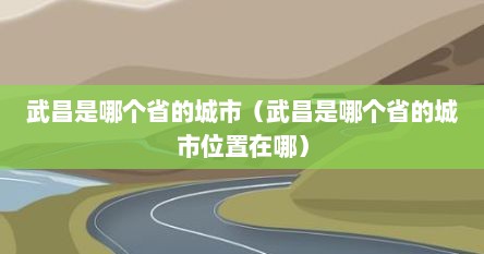武昌是哪个省的城市（武昌是哪个省的城市位置在哪）
