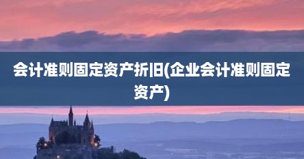 会计准则固定资产折旧(企业会计准则固定资产)