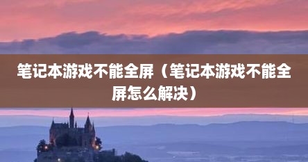 笔记本游戏不能全屏（笔记本游戏不能全屏怎么解决）