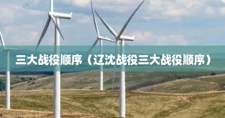 三大战役顺序（辽沈战役三大战役顺序）