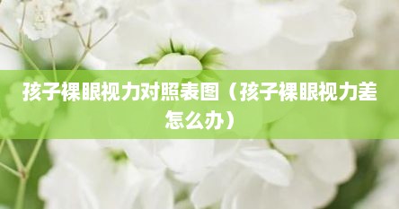 孩子裸眼视力对照表图（孩子裸眼视力差怎么办）
