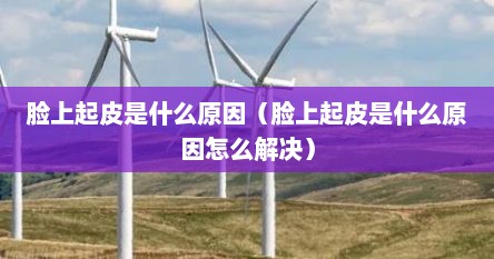 脸上起皮是什么原因（脸上起皮是什么原因怎么解决）