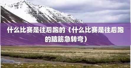 什么比赛是往后跑的（什么比赛是往后跑的脑筋急转弯）