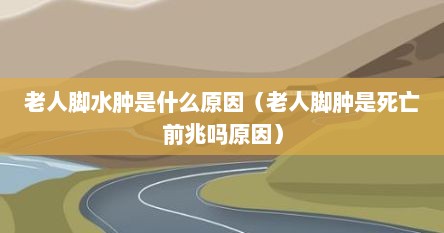 老人脚水肿是什么原因（老人脚肿是死亡前兆吗原因）