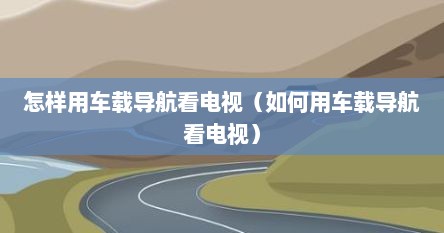 怎样用车载导航看电视（如何用车载导航看电视）