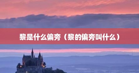 黎是什么偏旁（黎的偏旁叫什么）
