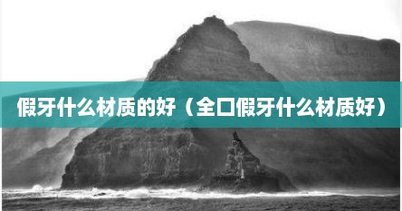 假牙什么材质的好（全囗假牙什么材质好）