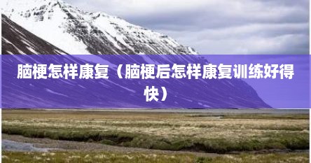 脑梗怎样康复（脑梗后怎样康复训练好得快）