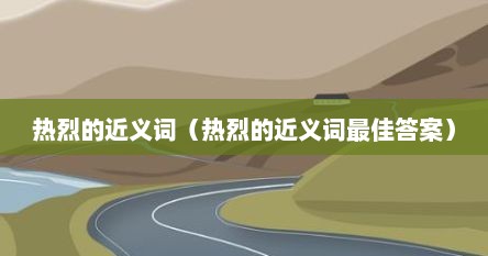热烈的近义词（热烈的近义词最佳答案）
