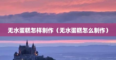 无水蛋糕怎样制作（无水蛋糕怎么制作）