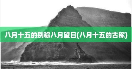 八月十五的别称八月望日(八月十五的古称)