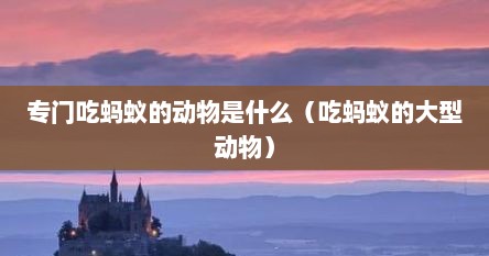 专门吃蚂蚁的动物是什么（吃蚂蚁的大型动物）