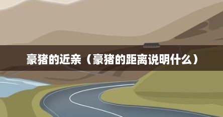 豪猪的近亲（豪猪的距离说明什么）