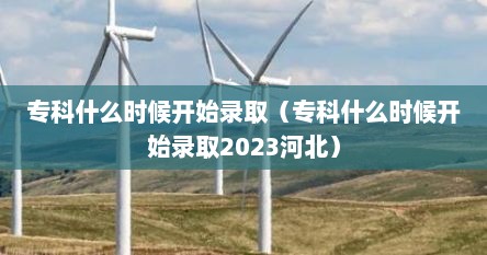 专科什么时候开始录取（专科什么时候开始录取2023河北）