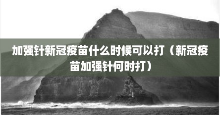 加强针新冠疫苗什么时候可以打（新冠疫苗加强针何时打）