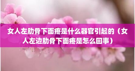 女人左肋骨下面疼是什么器官引起的（女人左边肋骨下面疼是怎么回事）