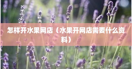 怎样开水果网店（水果开网店需要什么资料）