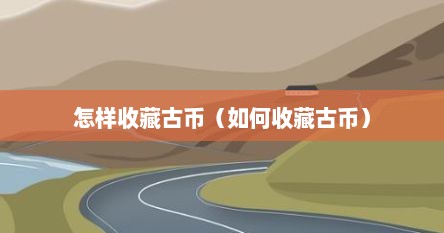 怎样收藏古币（如何收藏古币）