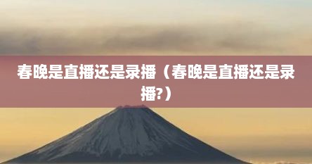 春晚是直播还是录播（春晚是直播还是录播?）