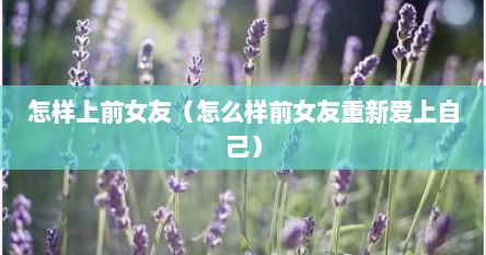 怎样上前女友（怎么样前女友重新爱上自己）