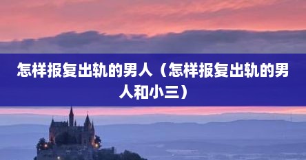 怎样报复出轨的男人（怎样报复出轨的男人和小三）