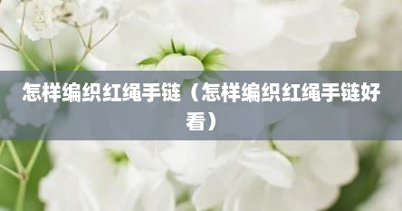 怎样编织红绳手链（怎样编织红绳手链好看）