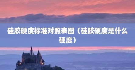 硅胶硬度标准对照表图（硅胶硬度是什么硬度）