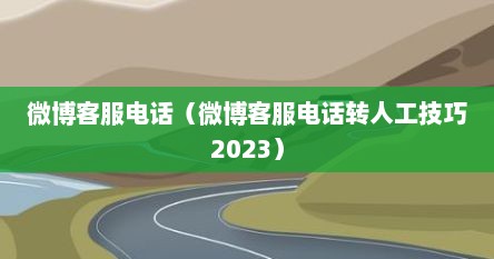 微博客服电话（微博客服电话转人工技巧2023）