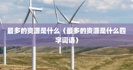 最多的资源是什么（最多的资源是什么四字词语）