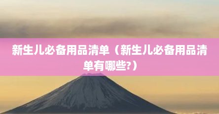 新生儿必备用品清单（新生儿必备用品清单有哪些?）
