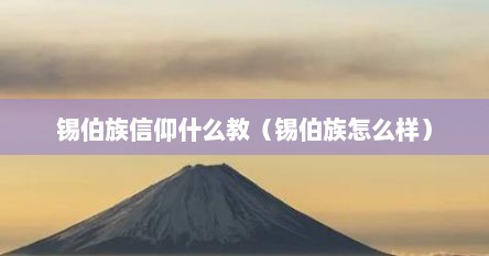 锡伯族信仰什么教（锡伯族怎么样）