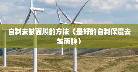 自制去皱面膜的方法（最好的自制保湿去皱面膜）