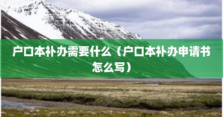 户口本补办需要什么（户口本补办申请书怎么写）