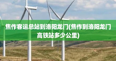 焦作客运总站到洛阳龙门(焦作到洛阳龙门高铁站多少公里)