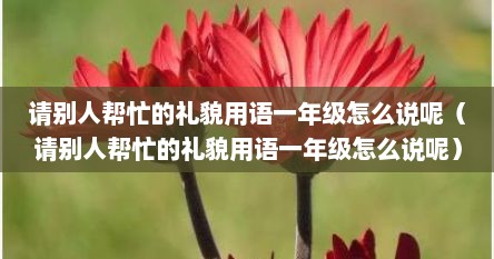请别人帮忙的礼貌用语10句（请人帮忙叫什么礼貌用语）