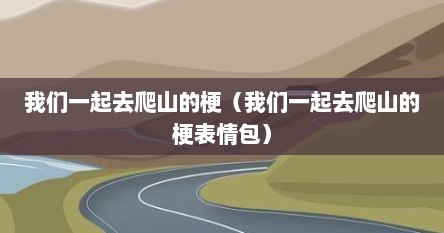 我们一起去爬山的梗（我们一起去爬山的梗表情包）