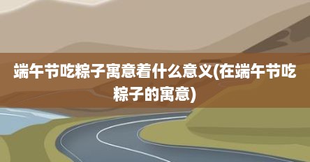 端午节吃粽子寓意着什么意义(在端午节吃粽子的寓意)