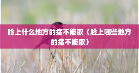 脸上什么地方的痣不能取（脸上哪些地方的痣不能取）
