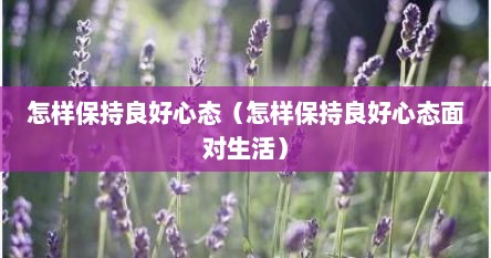 怎样保持良好心态（怎样保持良好心态面对生活）