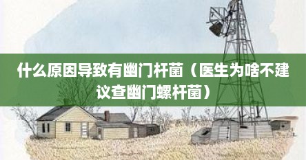 什么原因导致有幽门杆菌（医生为啥不建议查幽门螺杆菌）