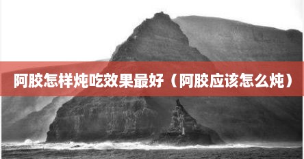 阿胶怎样炖吃效果最好（阿胶应该怎么炖）